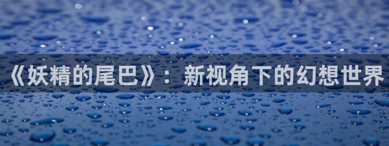 沁你入怀免费下拉式奇漫屋：《妖精的尾巴》：新视角下的幻想世界