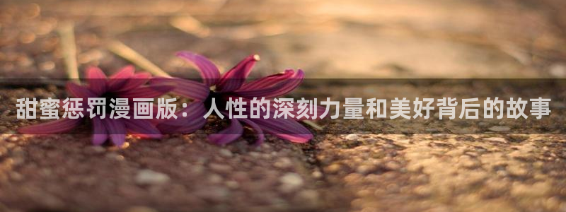 我独自升级漫画下拉式奇漫屋：甜蜜惩罚漫画版：人性的深刻力量和美好背后的故事